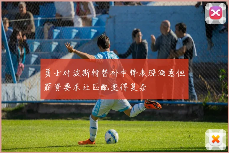 勇士对波斯特替补中锋表现满意但薪资要求让匹配变得复杂