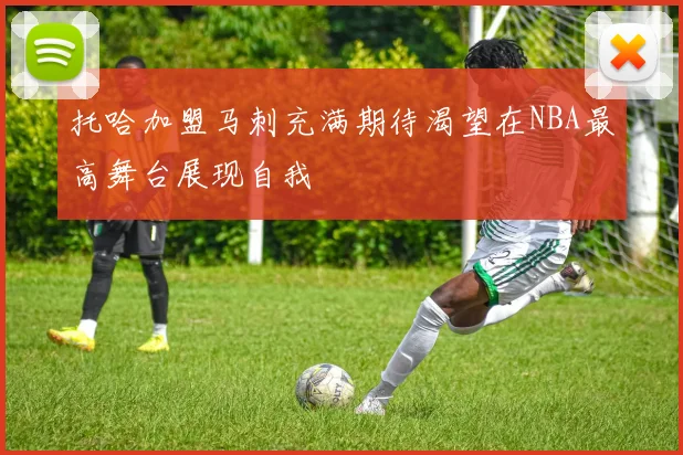 托哈加盟马刺充满期待渴望在NBA最高舞台展现自我